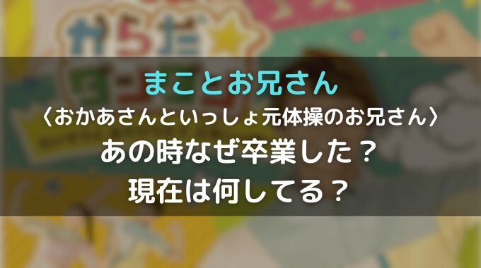 まことお兄さんが卒業した理由は一つじゃない？卒業後の現在は何をしてる？