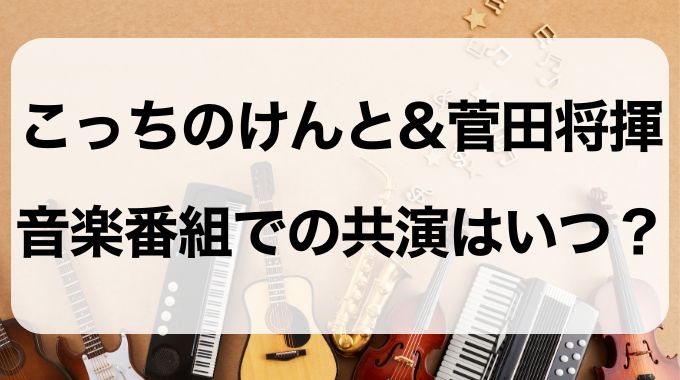 こっちのけんと菅田将暉の共演いつ？大型歌番組で可能性あり！