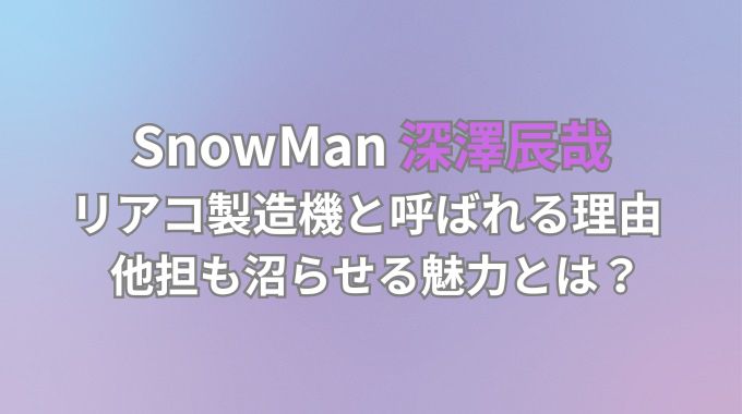 深澤辰哉がリアコと呼ばれる理由は？他担を沼に落とす魅力を解説！