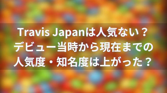 トラジャ（Travis Japan）は人気ないって本当？2025年は売れる兆しがある？