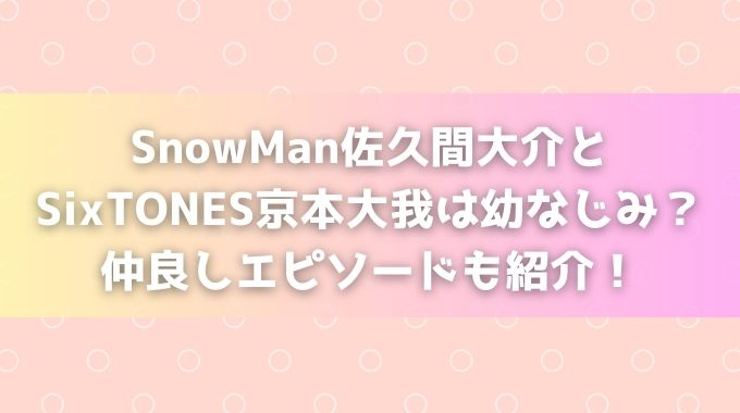 佐久間大介と京本大我は幼なじみでまるで兄弟？お互いの呼び方やエピソードも紹介！