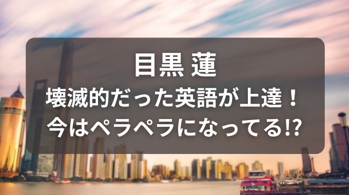 目黒蓮は英語が苦手なのに英語力が上がってる？中国語も上達なぜ？