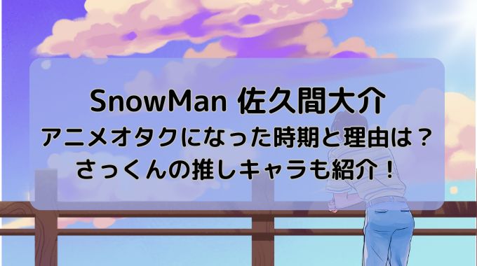 佐久間大介のアニメオタクいつから？きっかけや推しキャラも紹介！