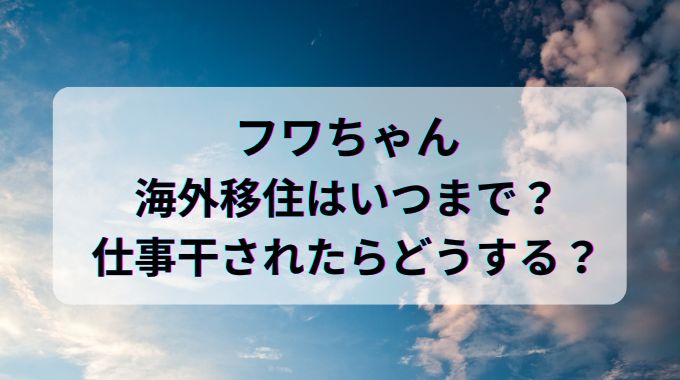 フワちゃん海外移住いつまで？日本の仕事干されたらどうする？