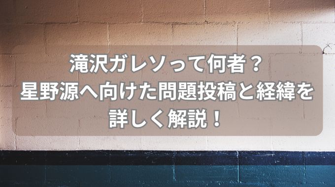 滝沢ガレソって誰？基本情報と星野源に何をしたのか詳しく解説！