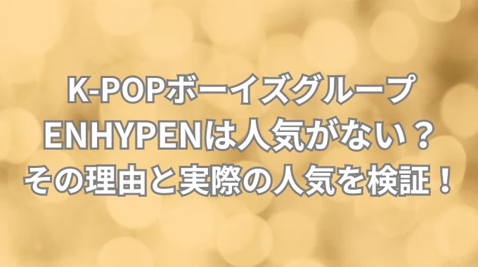 ENHYPENは人気がないって本当？その理由とファンが語る真実を徹底解説