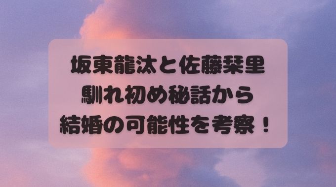 坂東龍汰と佐藤栞里の結婚ある？馴れ初めと恋愛観も詳しく解説！