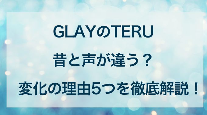 【GLAY】TERUの声が変わった5つの理由とは？昔と現在の変化も解説！