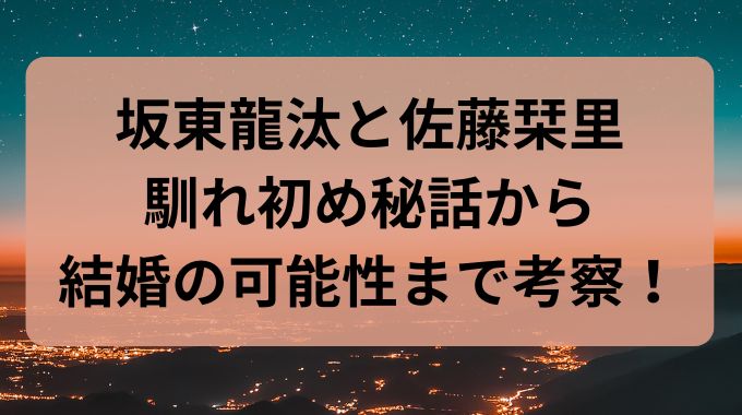 坂東龍汰と佐藤栞里の結婚ある？馴れ初めと恋愛観も詳しく解説！