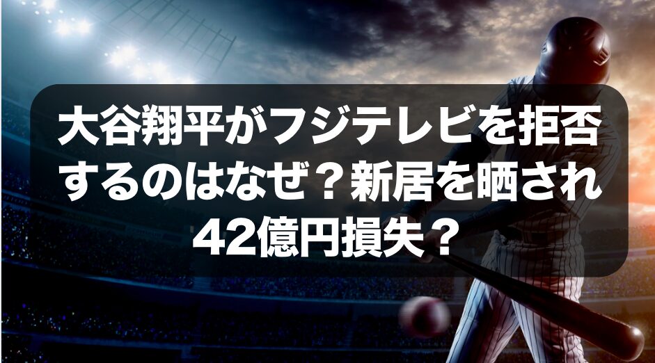 大谷翔平がフジテレビを拒否するのはなぜ？新居を晒され42億円損失？