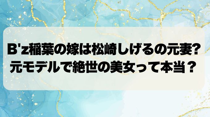 B'z稲葉の嫁は松崎しげるの元妻！元モデルで絶世の美女？