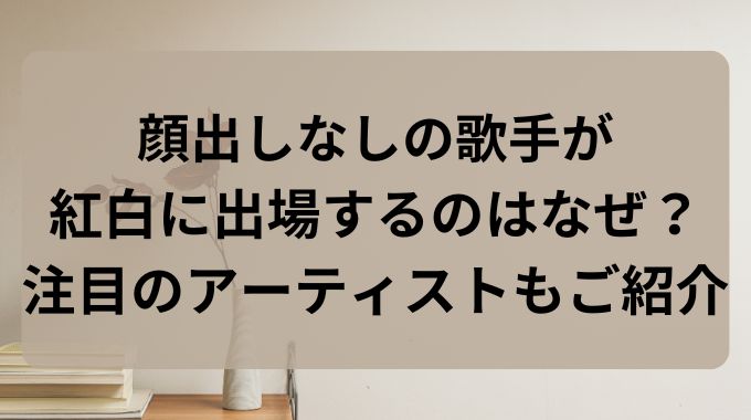 顔出しなしの歌手が紅白に出場する理由とは？注目のアーティストを徹底解説！