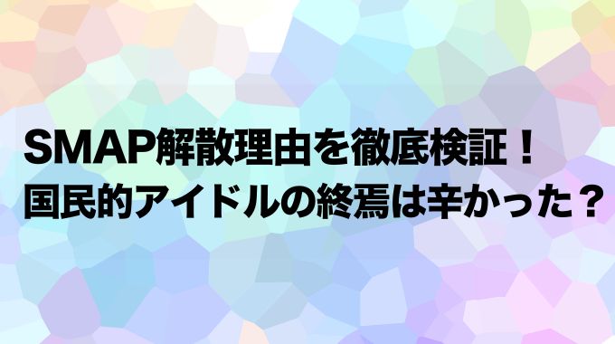 SMAP解散理由をわかりやすく解説！国民的アイドルが対立してた？