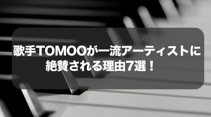 歌手TOMOOが一流アーティストに絶賛される理由7選！