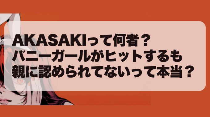 AKASAKI何者？バニーガールヒットも親に認められてないって本当？